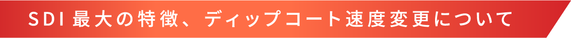 SDI最大の特徴、ディップコート速度変更について